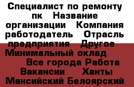 Специалист по ремонту пк › Название организации ­ Компания-работодатель › Отрасль предприятия ­ Другое › Минимальный оклад ­ 20 000 - Все города Работа » Вакансии   . Ханты-Мансийский,Белоярский г.